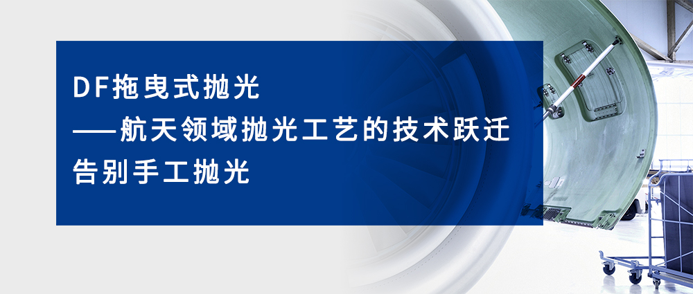 DF拖曳式抛光-航天领域抛光工艺的技术跃迁 告别手工抛光
